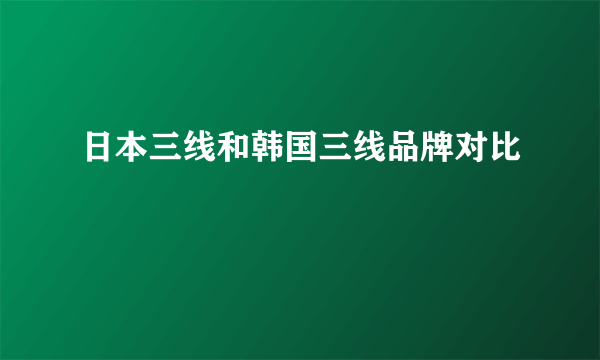 日本三线和韩国三线品牌对比