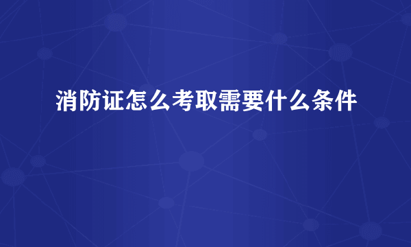 消防证怎么考取需要什么条件