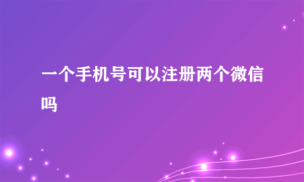 一个手机号可以注册两个微信吗