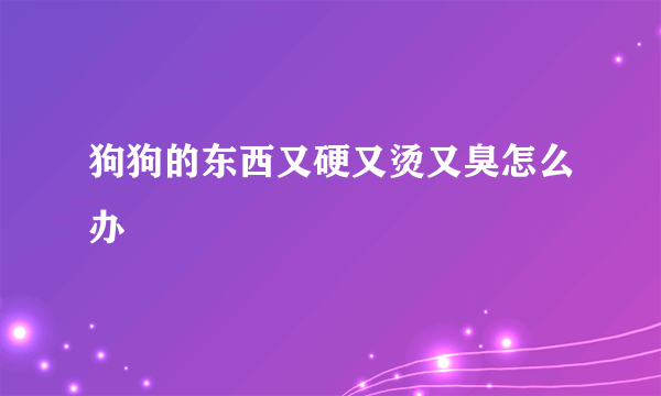 狗狗的东西又硬又烫又臭怎么办