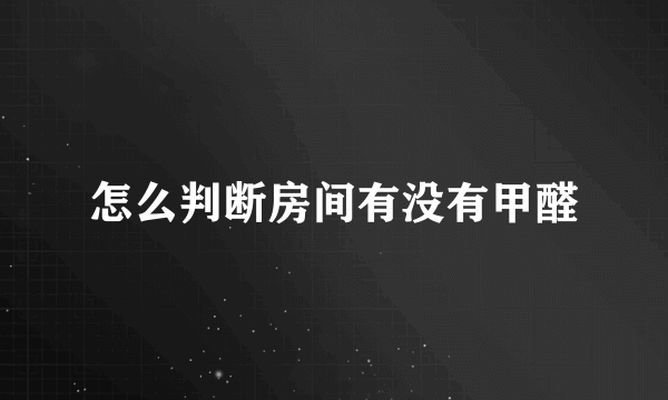 怎么判断房间有没有甲醛