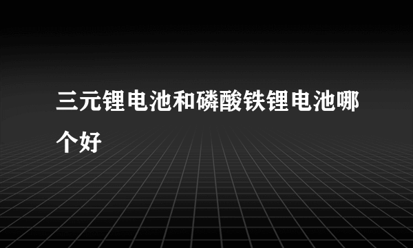 三元锂电池和磷酸铁锂电池哪个好