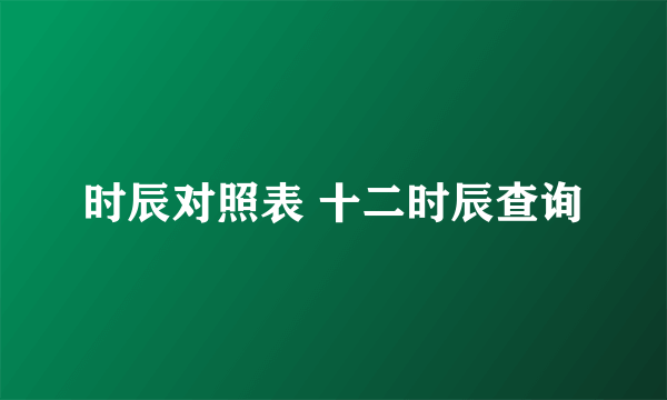 时辰对照表 十二时辰查询