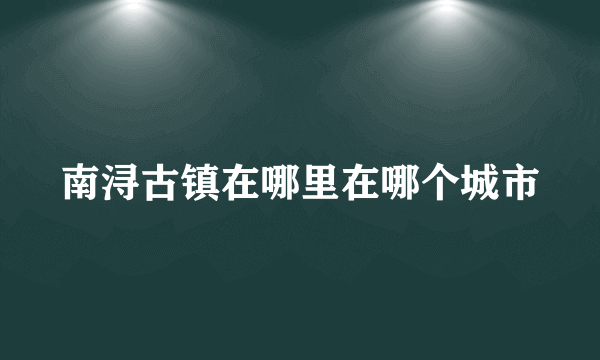 南浔古镇在哪里在哪个城市