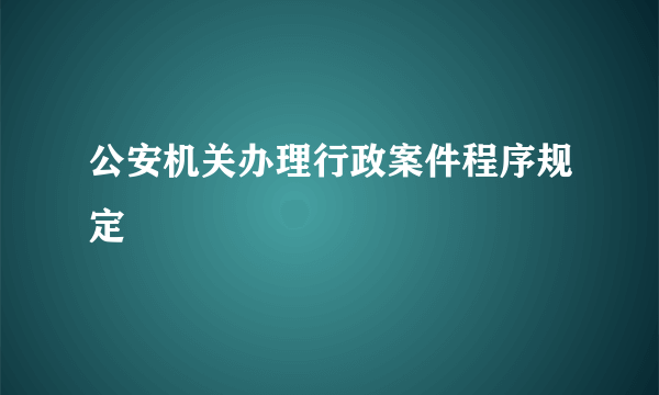 公安机关办理行政案件程序规定