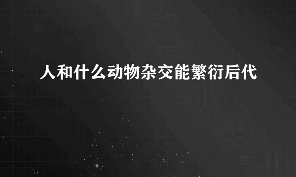 人和什么动物杂交能繁衍后代