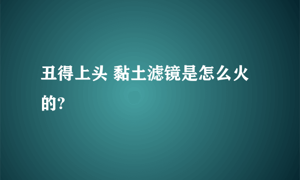 丑得上头 黏土滤镜是怎么火的?