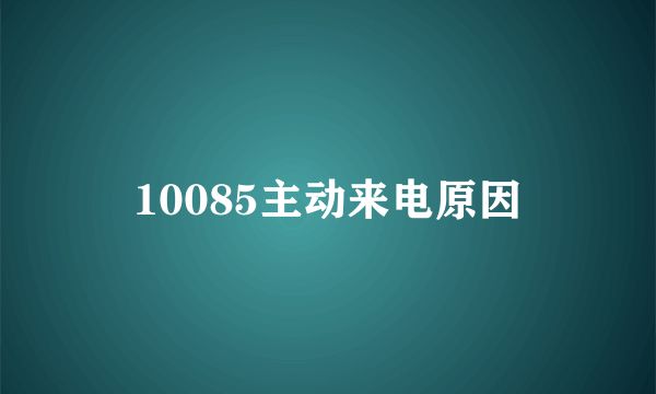 10085主动来电原因