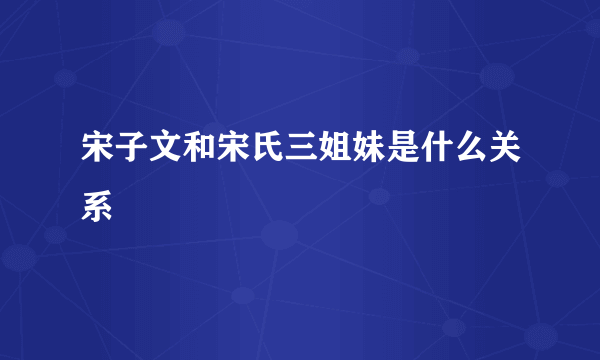 宋子文和宋氏三姐妹是什么关系