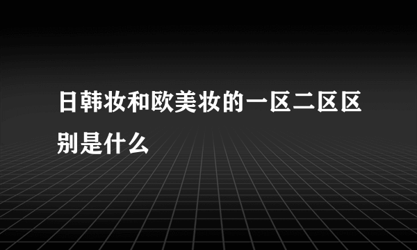 日韩妆和欧美妆的一区二区区别是什么