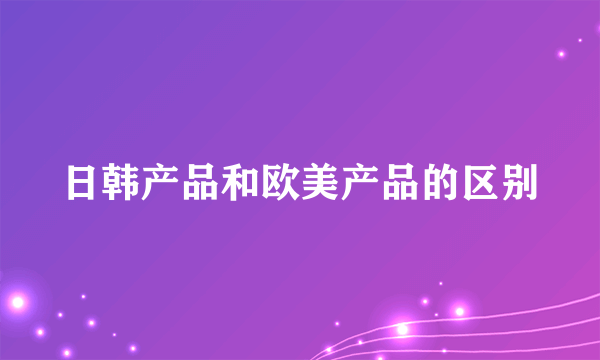 日韩产品和欧美产品的区别