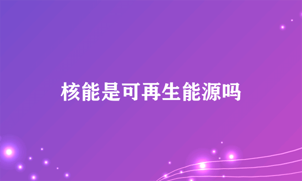 核能是可再生能源吗