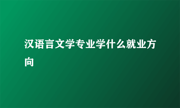 汉语言文学专业学什么就业方向