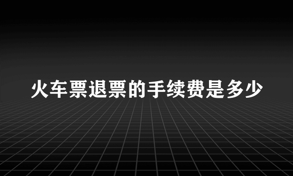 火车票退票的手续费是多少