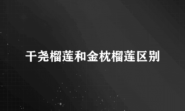 干尧榴莲和金枕榴莲区别