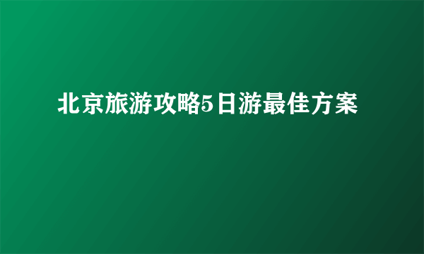 北京旅游攻略5日游最佳方案