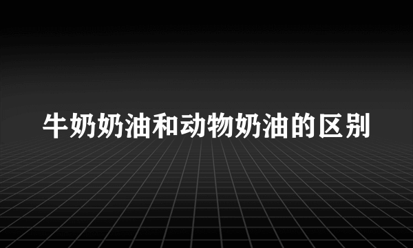 牛奶奶油和动物奶油的区别