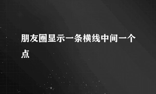 朋友圈显示一条横线中间一个点