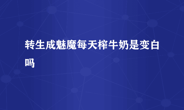 转生成魅魔每天榨牛奶是变白吗