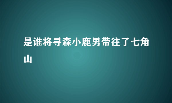 是谁将寻森小鹿男带往了七角山