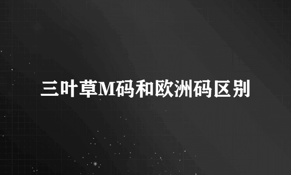 三叶草M码和欧洲码区别