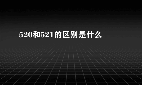 520和521的区别是什么