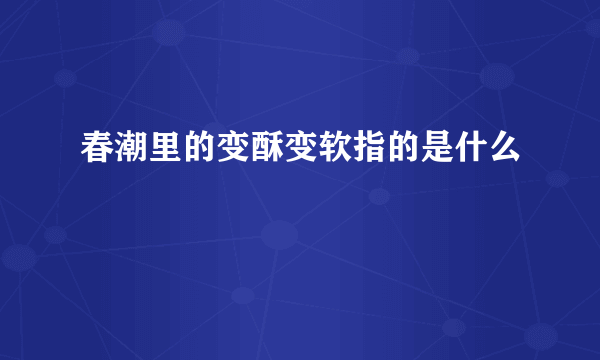 春潮里的变酥变软指的是什么