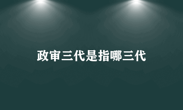 政审三代是指哪三代