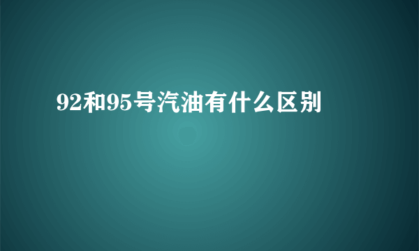 92和95号汽油有什么区别