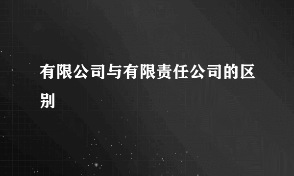 有限公司与有限责任公司的区别