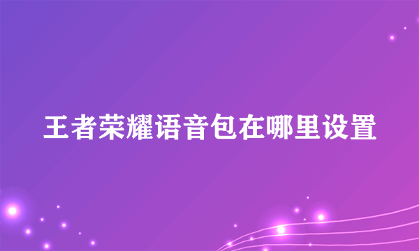 王者荣耀语音包在哪里设置