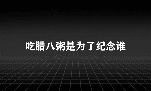 吃腊八粥是为了纪念谁