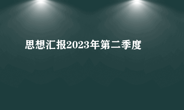 思想汇报2023年第二季度