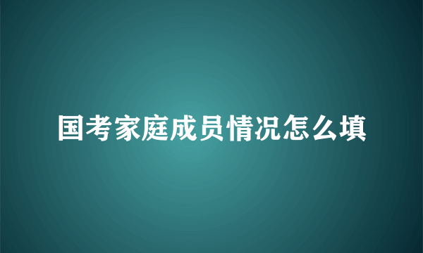 国考家庭成员情况怎么填