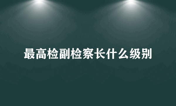 最高检副检察长什么级别