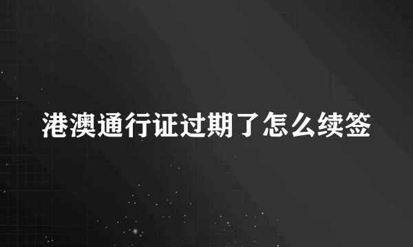 港澳通行证过期了怎么续签