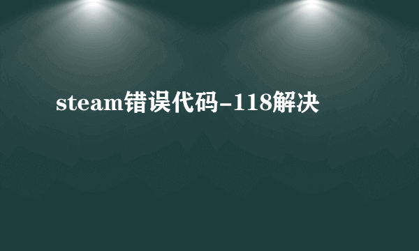 steam错误代码-118解决