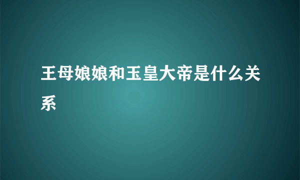 王母娘娘和玉皇大帝是什么关系