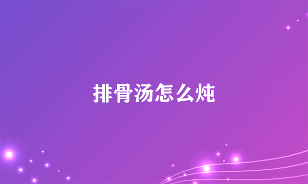 排骨汤怎么炖