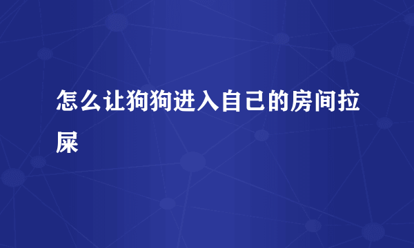 怎么让狗狗进入自己的房间拉屎