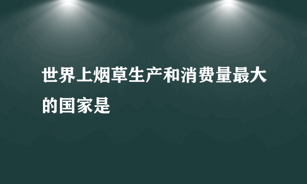 世界上烟草生产和消费量最大的国家是