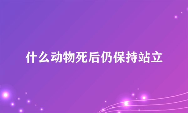 什么动物死后仍保持站立