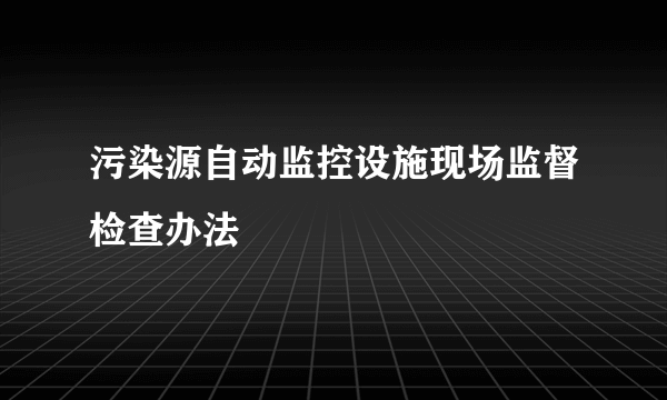 污染源自动监控设施现场监督检查办法