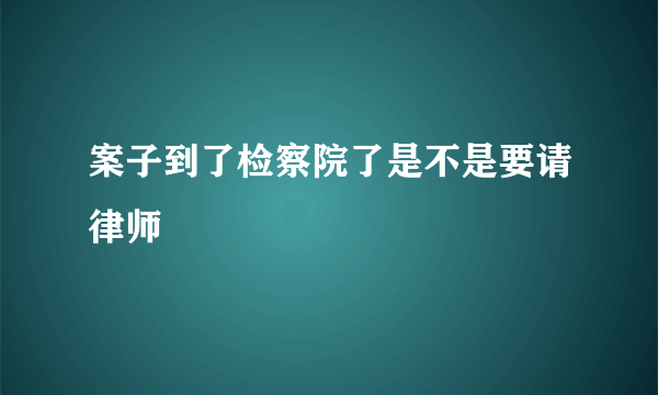 案子到了检察院了是不是要请律师