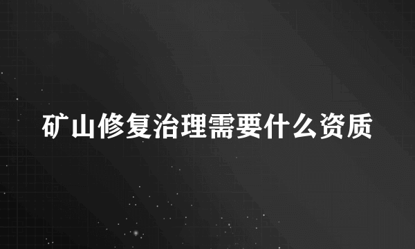 矿山修复治理需要什么资质