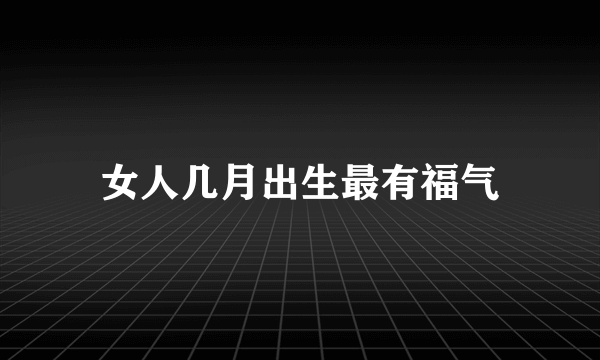 女人几月出生最有福气