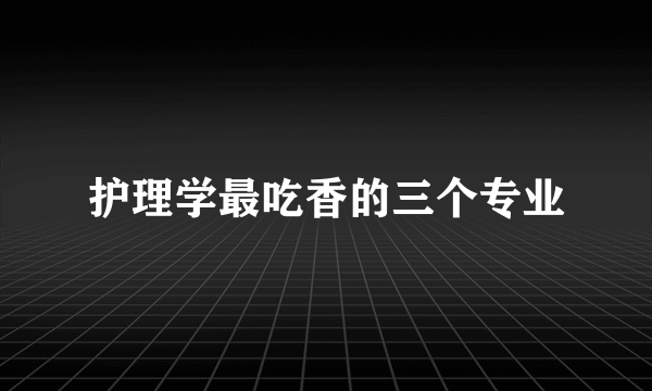 护理学最吃香的三个专业