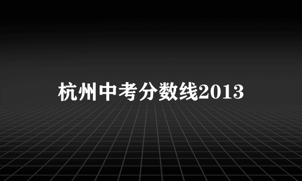 杭州中考分数线2013