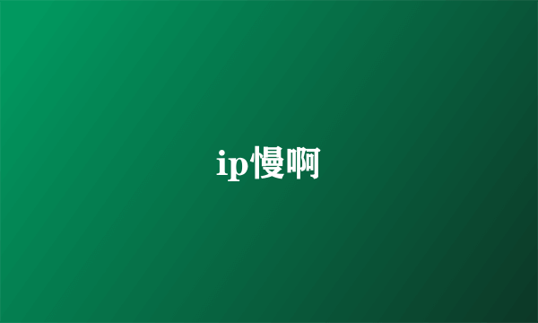 ip慢啊