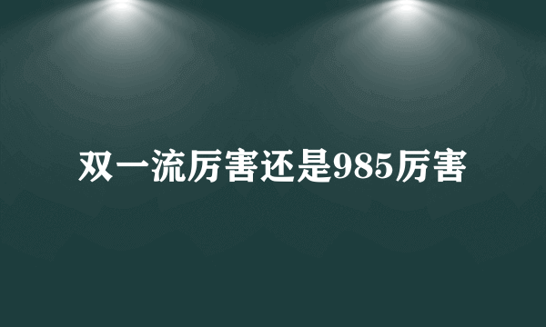 双一流厉害还是985厉害